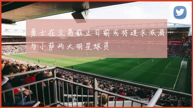 勇士在交易截止日前或将追求浓眉与小萨两大明星球员