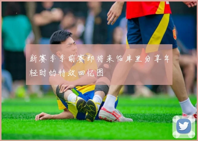 新赛季季前赛即将来临库里分享年轻时的特效回忆图