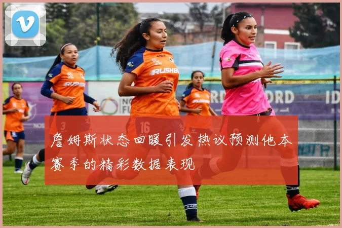詹姆斯状态回暖引发热议预测他本赛季的精彩数据表现